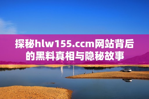 探秘hlw155.ccm网站背后的黑料真相与隐秘故事