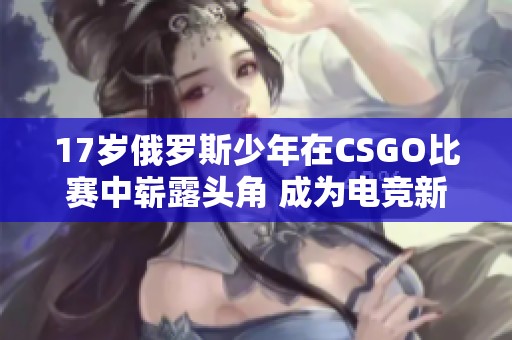 17岁俄罗斯少年在CSGO比赛中崭露头角 成为电竞新星