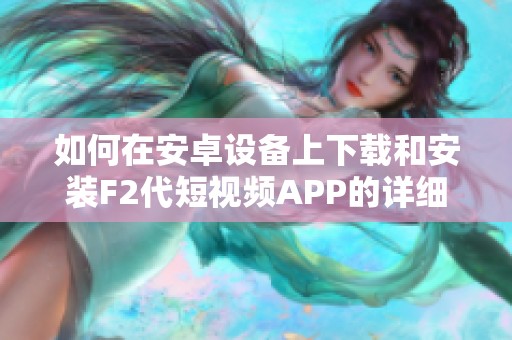 如何在安卓设备上下载和安装F2代短视频APP的详细步骤