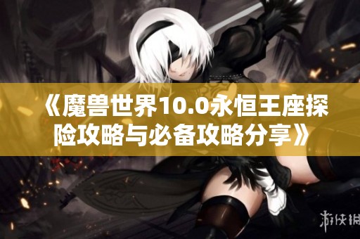 《魔兽世界10.0永恒王座探险攻略与必备攻略分享》