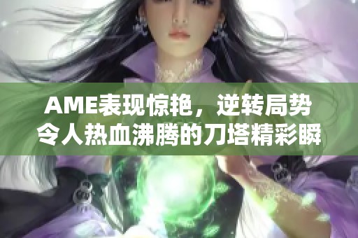 AME表现惊艳，逆转局势令人热血沸腾的刀塔精彩瞬间！