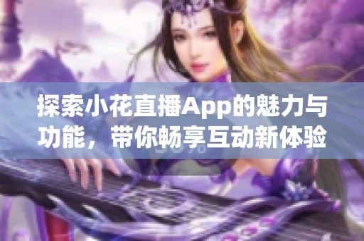 探索小花直播App的魅力与功能，带你畅享互动新体验