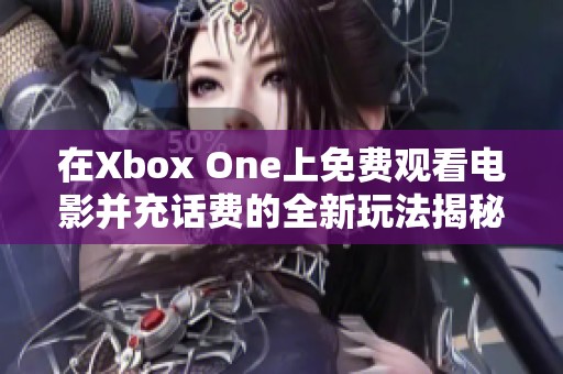 在Xbox One上免费观看电影并充话费的全新玩法揭秘