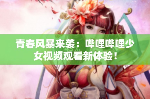 青春风暴来袭：哔哩哔哩少女视频观看新体验！