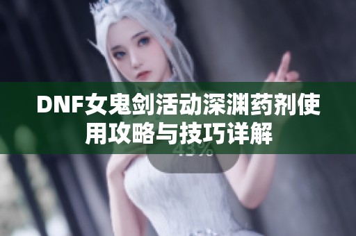 DNF女鬼剑活动深渊药剂使用攻略与技巧详解