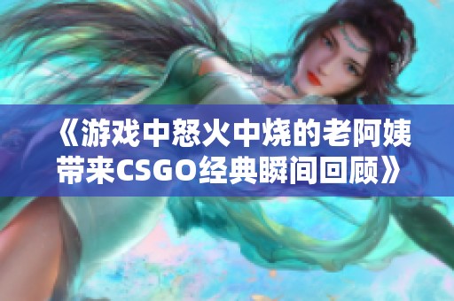 《游戏中怒火中烧的老阿姨带来CSGO经典瞬间回顾》