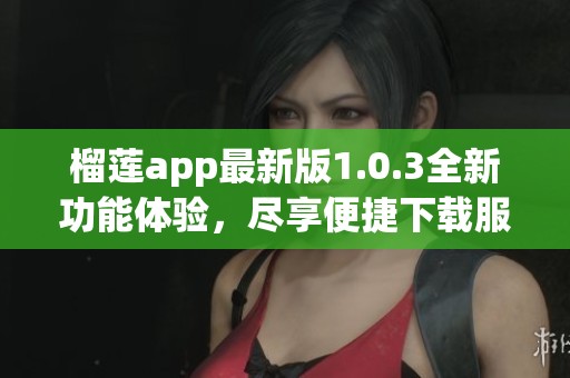 榴莲app最新版1.0.3全新功能体验，尽享便捷下载服务