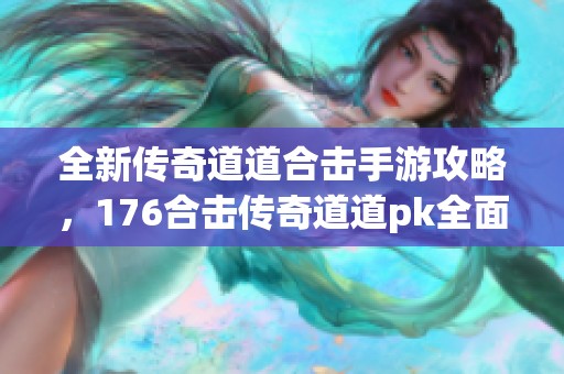 全新传奇道道合击手游攻略，176合击传奇道道pk全面解析