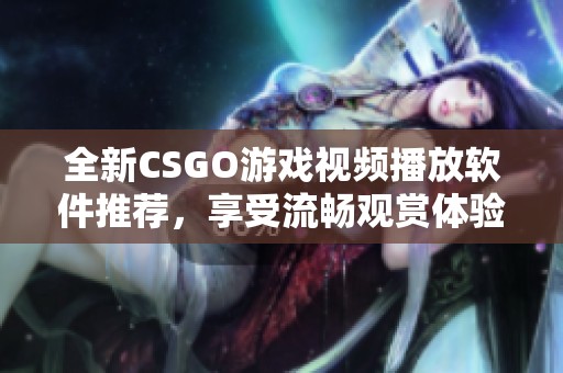 全新CSGO游戏视频播放软件推荐，享受流畅观赏体验