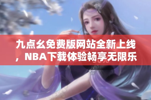 九点幺免费版网站全新上线，NBA下载体验畅享无限乐趣