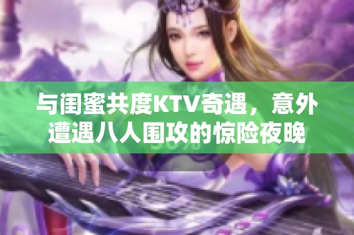 与闺蜜共度KTV奇遇，意外遭遇八人围攻的惊险夜晚