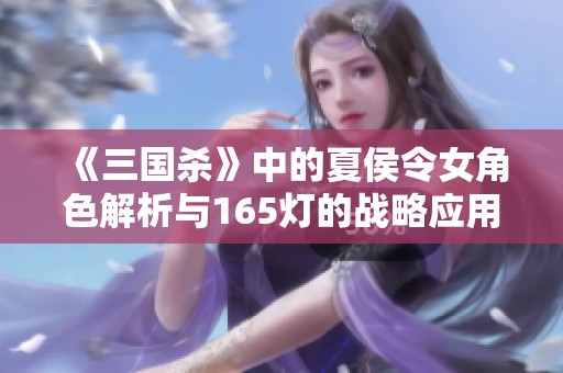 《三国杀》中的夏侯令女角色解析与165灯的战略应用探讨