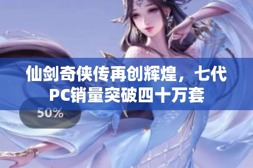 仙剑奇侠传再创辉煌，七代PC销量突破四十万套