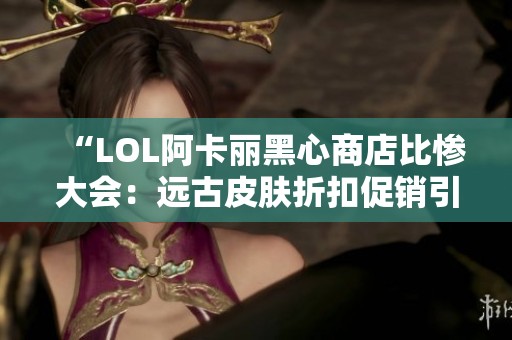 “LOL阿卡丽黑心商店比惨大会：远古皮肤折扣促销引热议”