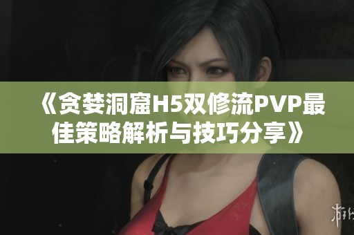 《贪婪洞窟H5双修流PVP最佳策略解析与技巧分享》