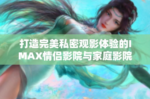 打造完美私密观影体验的IMAX情侣影院与家庭影院推荐