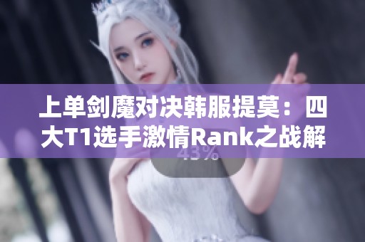 上单剑魔对决韩服提莫：四大T1选手激情Rank之战解读