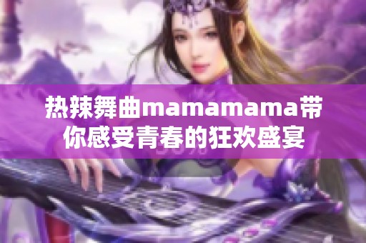 热辣舞曲mamamama带你感受青春的狂欢盛宴