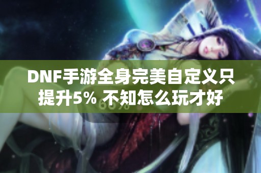 DNF手游全身完美自定义只提升5% 不知怎么玩才好