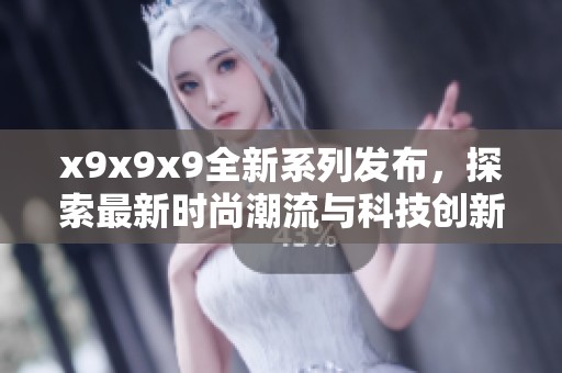 x9x9x9全新系列发布，探索最新时尚潮流与科技创新