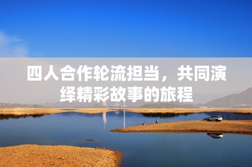 四人合作轮流担当，共同演绎精彩故事的旅程