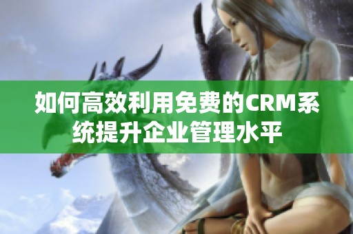 如何高效利用免费的CRM系统提升企业管理水平