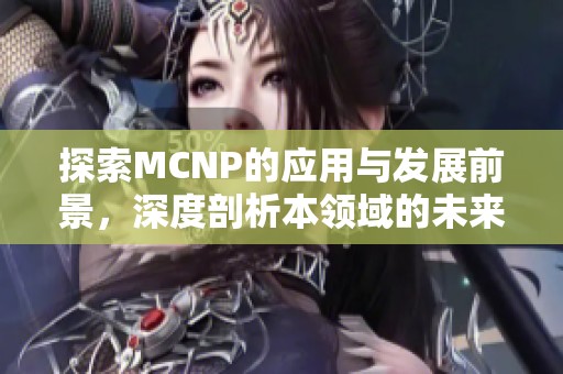 探索MCNP的应用与发展前景，深度剖析本领域的未来趋势