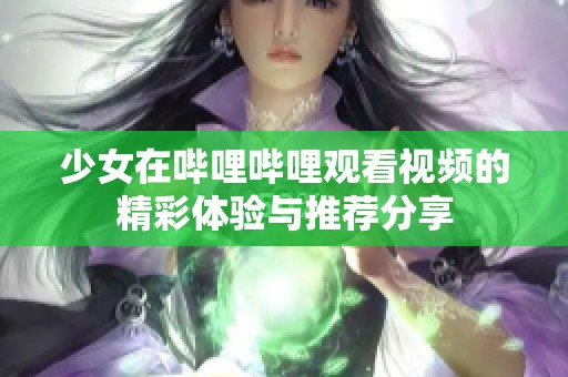 少女在哔哩哔哩观看视频的精彩体验与推荐分享