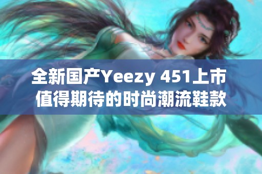 全新国产Yeezy 451上市 值得期待的时尚潮流鞋款