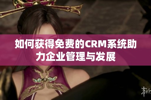 如何获得免费的CRM系统助力企业管理与发展