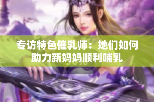 专访特色催乳师：她们如何助力新妈妈顺利哺乳