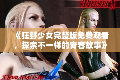 《狂野少女完整版免费观看，探索不一样的青春故事》