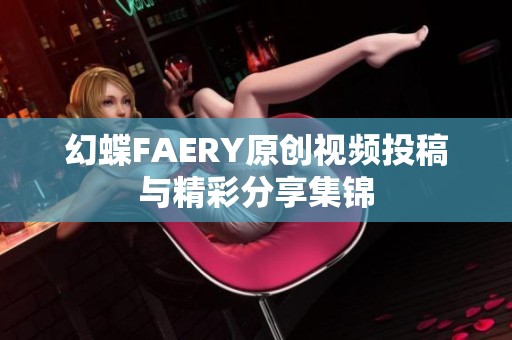 幻蝶FAERY原创视频投稿与精彩分享集锦