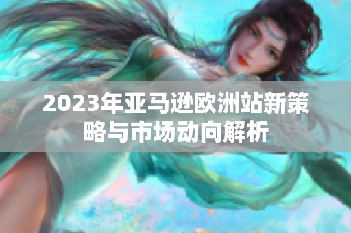 2023年亚马逊欧洲站新策略与市场动向解析