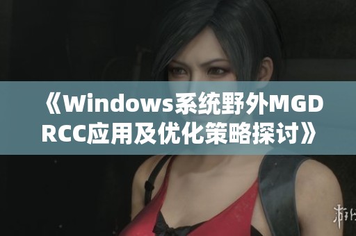 《Windows系统野外MGDRCC应用及优化策略探讨》