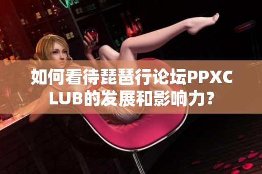 如何看待琵琶行论坛PPXCLUB的发展和影响力？