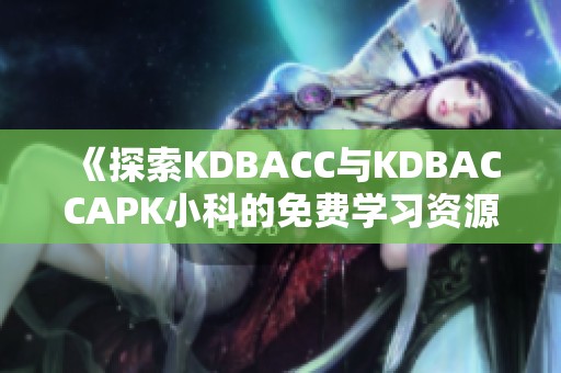 《探索KDBACC与KDBACCAPK小科的免费学习资源与应用》