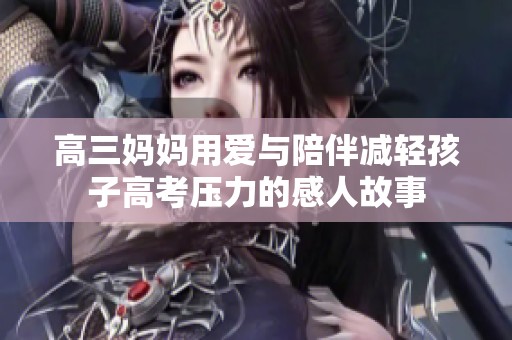 高三妈妈用爱与陪伴减轻孩子高考压力的感人故事