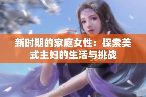 新时期的家庭女性：探索美式主妇的生活与挑战