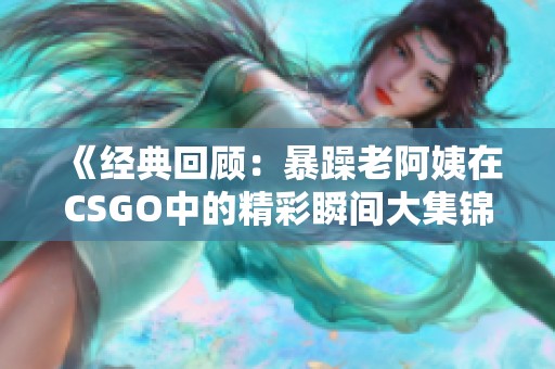 《经典回顾：暴躁老阿姨在CSGO中的精彩瞬间大集锦》