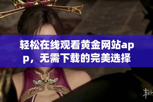 轻松在线观看黄金网站app，无需下载的完美选择