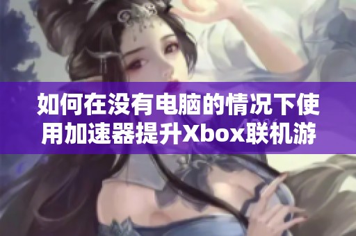 如何在没有电脑的情况下使用加速器提升Xbox联机游戏体验