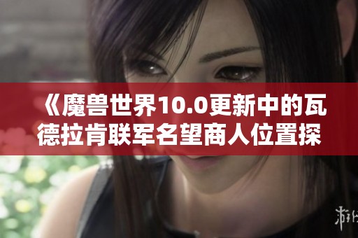 《魔兽世界10.0更新中的瓦德拉肯联军名望商人位置探秘》