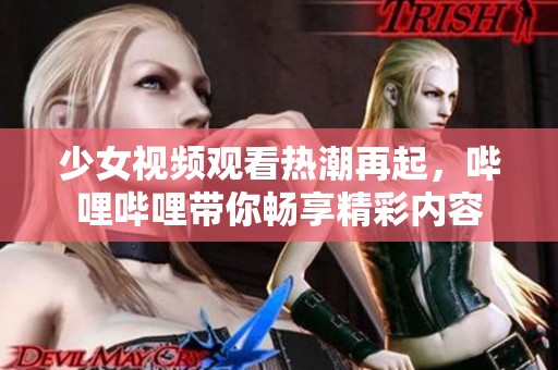 少女视频观看热潮再起，哔哩哔哩带你畅享精彩内容