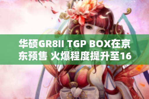 华硕GR8II TGP BOX在京东预售 火爆程度提升至16倍