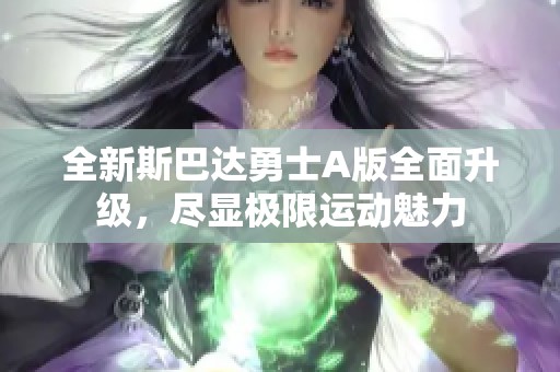 全新斯巴达勇士A版全面升级，尽显极限运动魅力