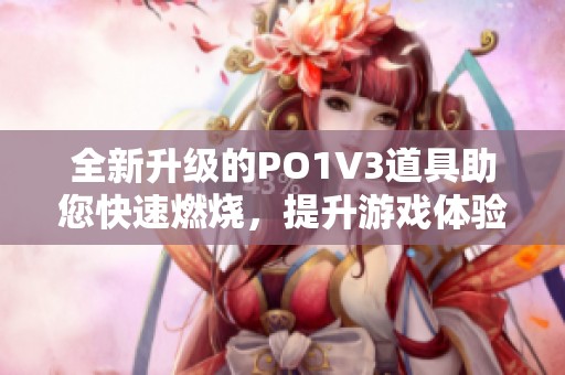 全新升级的PO1V3道具助您快速燃烧，提升游戏体验