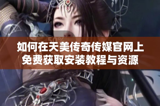 如何在天美传奇传媒官网上免费获取安装教程与资源