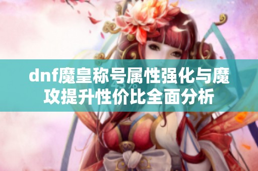 dnf魔皇称号属性强化与魔攻提升性价比全面分析