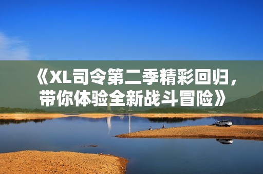 《XL司令第二季精彩回归，带你体验全新战斗冒险》